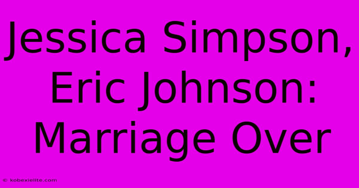 Jessica Simpson, Eric Johnson: Marriage Over