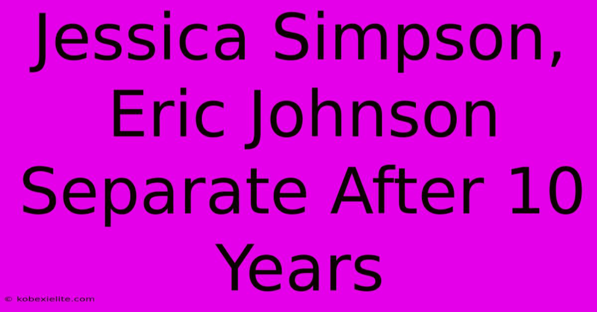 Jessica Simpson, Eric Johnson Separate After 10 Years