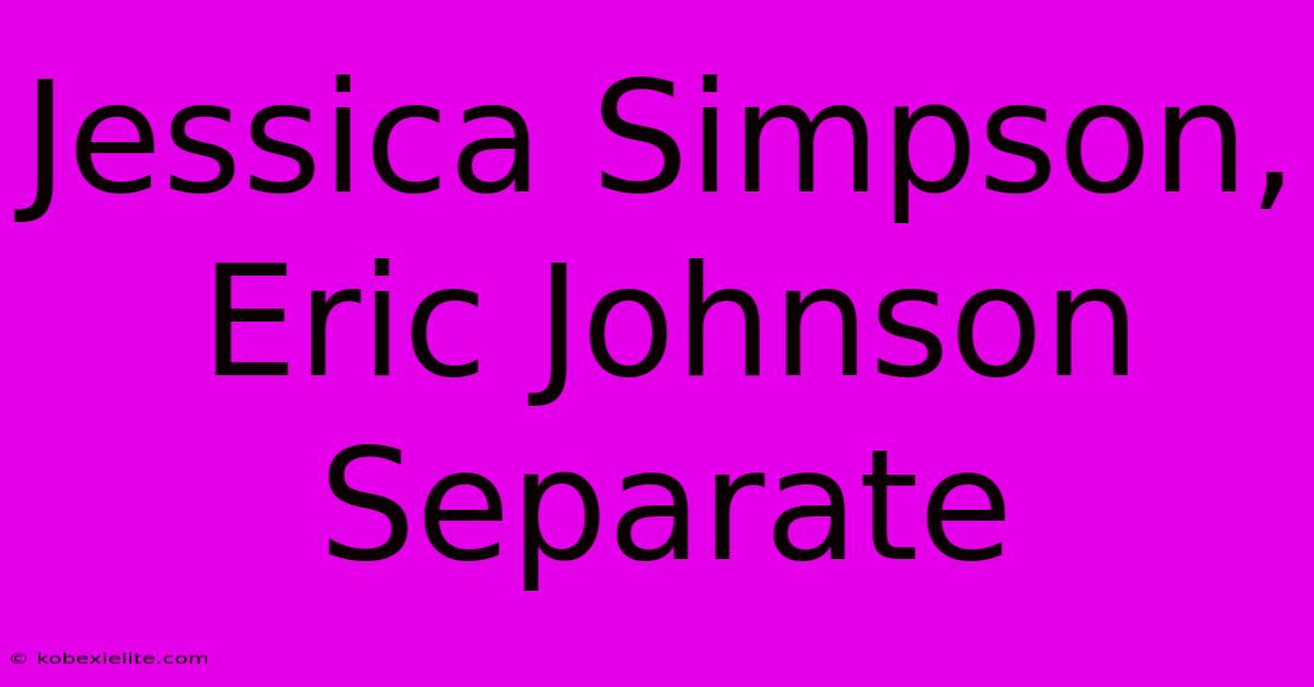 Jessica Simpson, Eric Johnson Separate