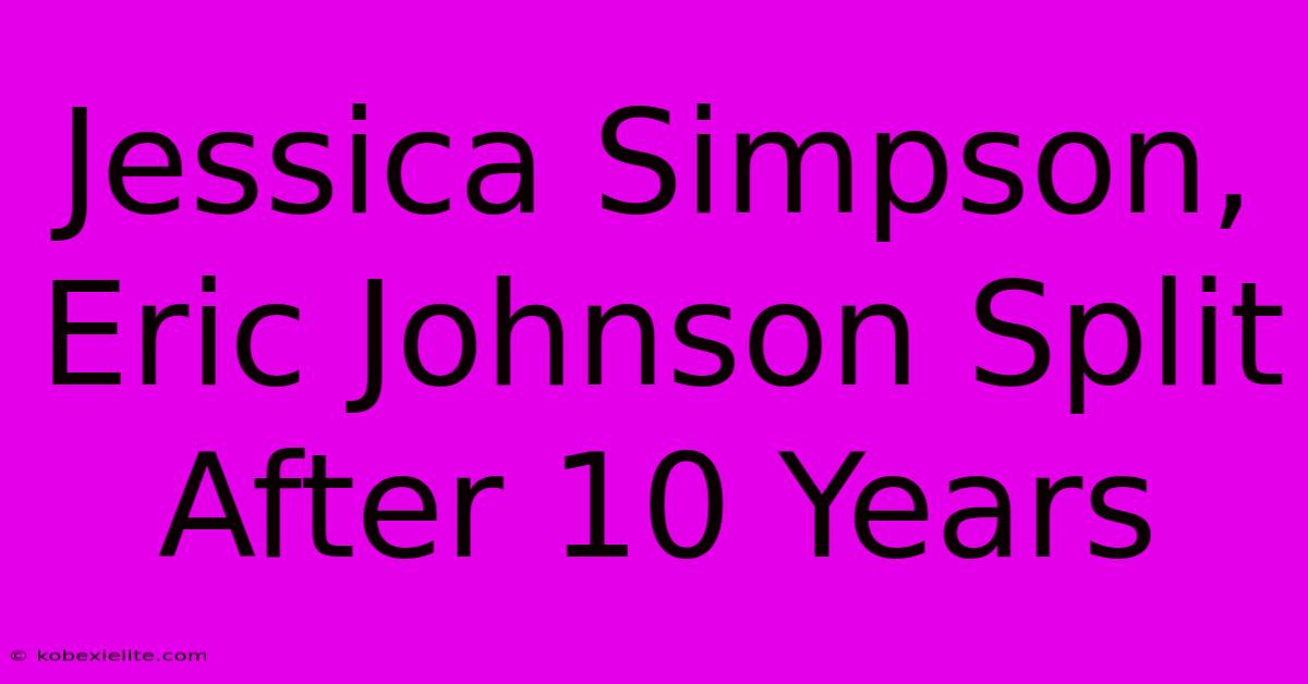 Jessica Simpson, Eric Johnson Split After 10 Years