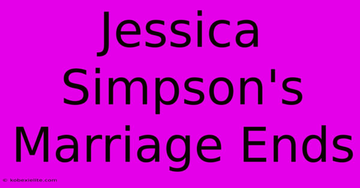 Jessica Simpson's Marriage Ends