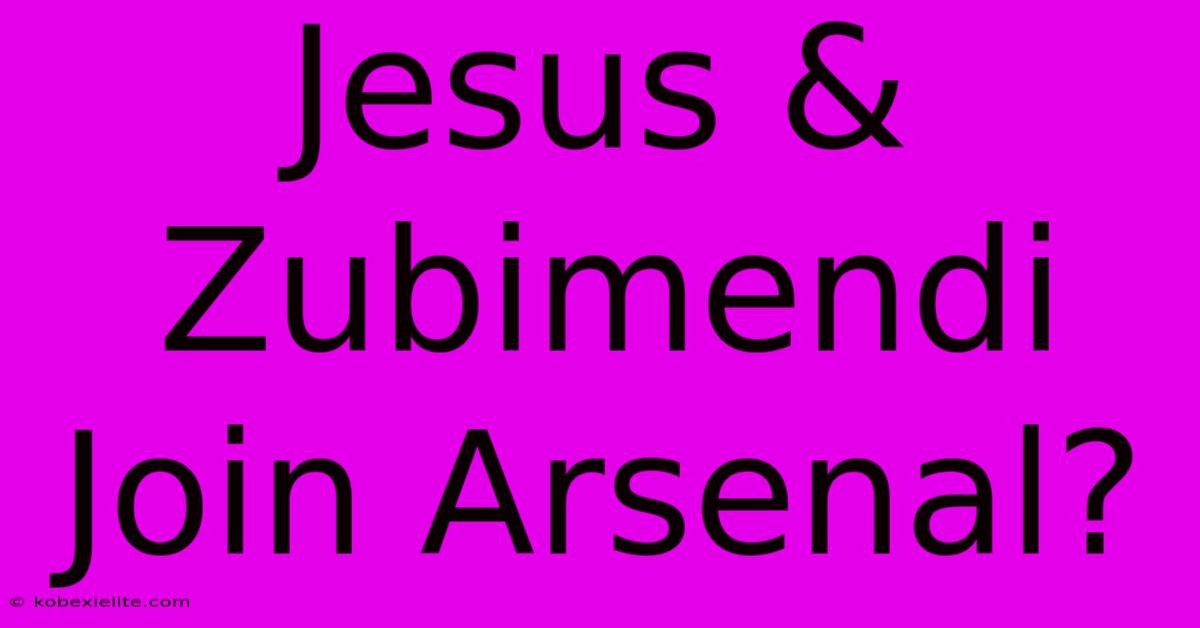 Jesus & Zubimendi Join Arsenal?