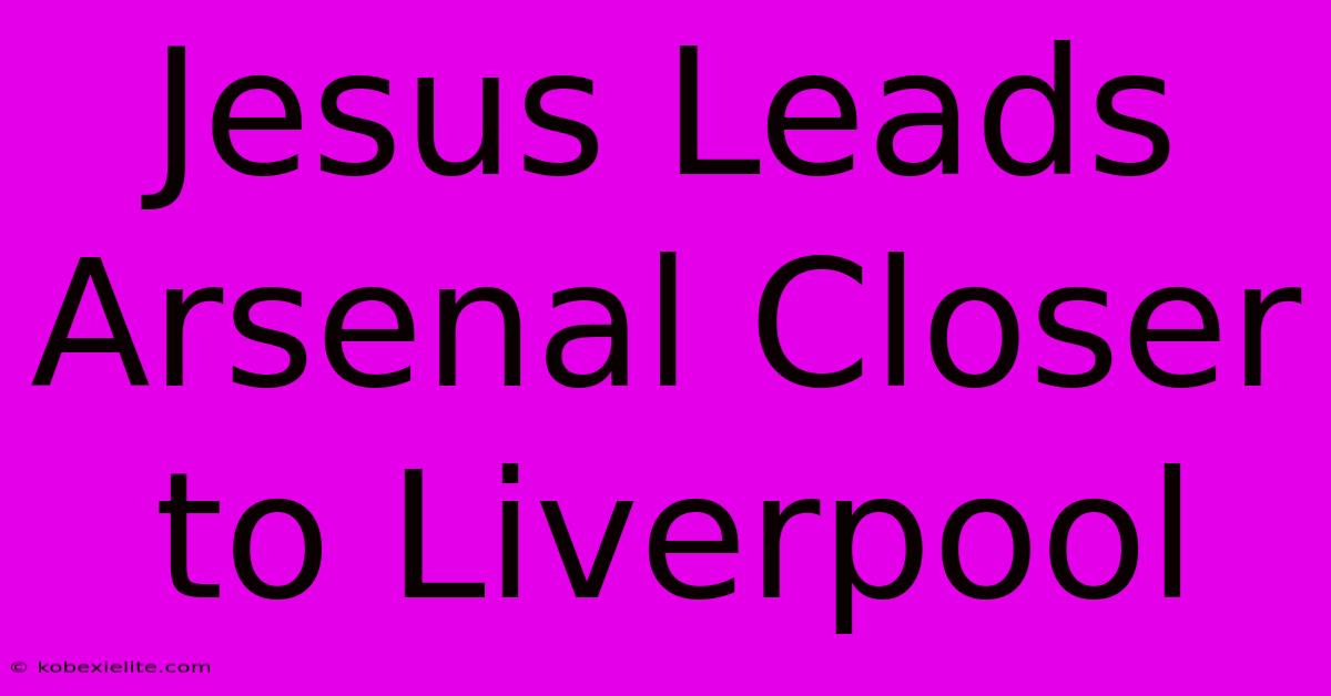 Jesus Leads Arsenal Closer To Liverpool