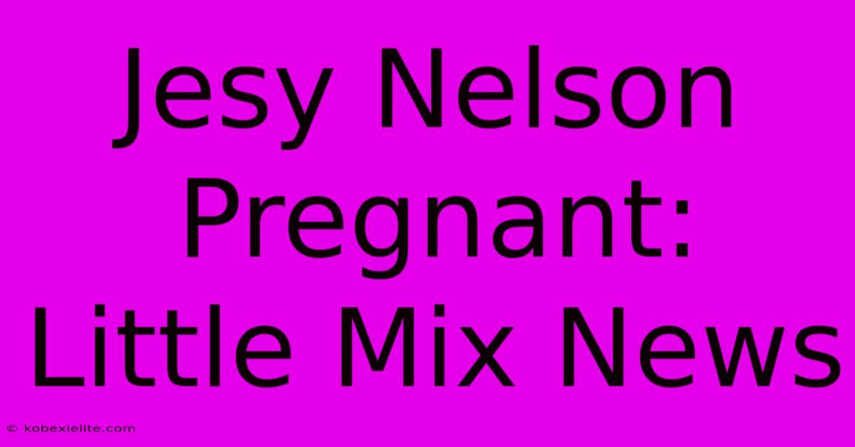 Jesy Nelson Pregnant: Little Mix News