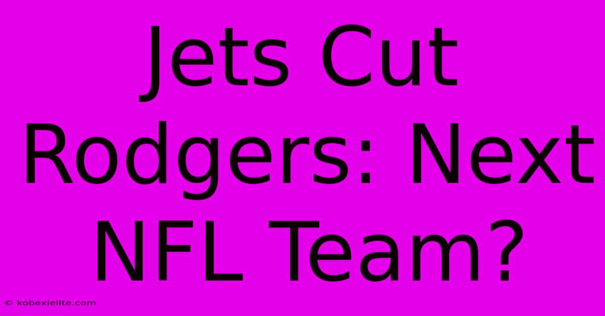 Jets Cut Rodgers: Next NFL Team?