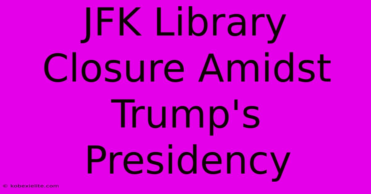 JFK Library Closure Amidst Trump's Presidency