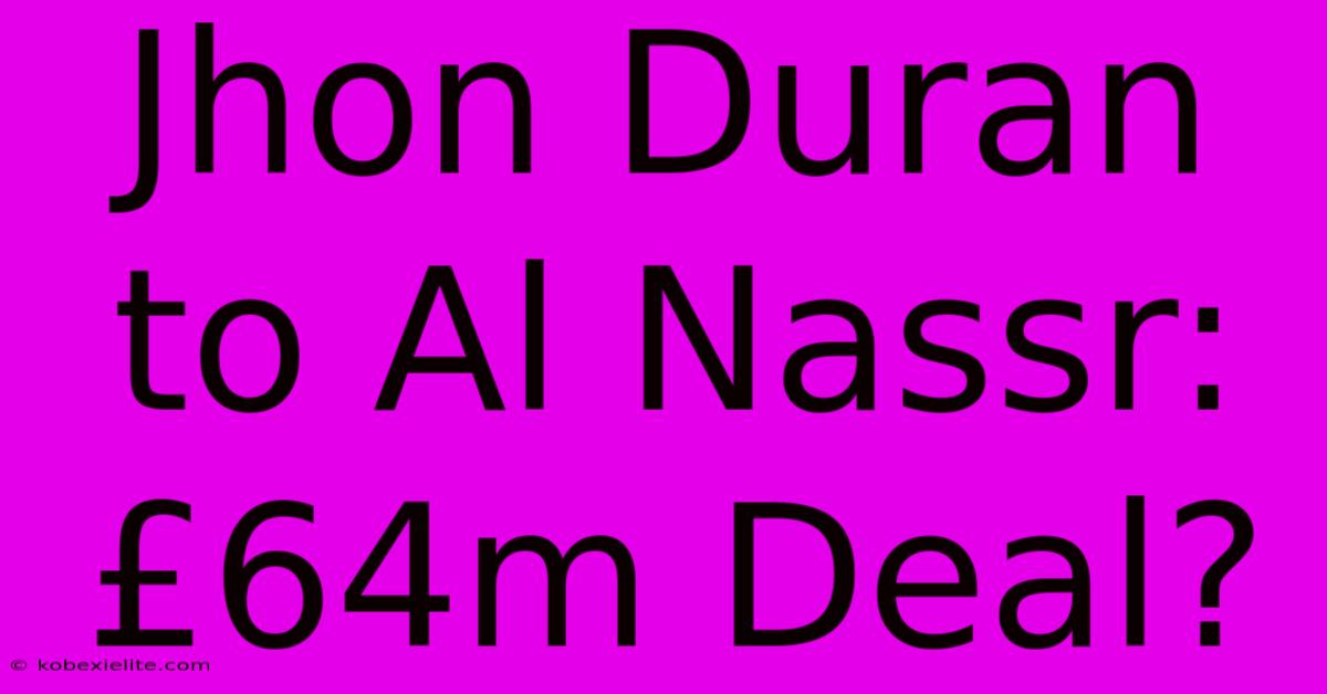 Jhon Duran To Al Nassr: £64m Deal?