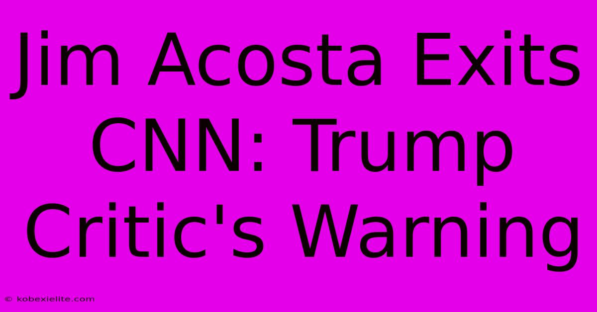 Jim Acosta Exits CNN: Trump Critic's Warning