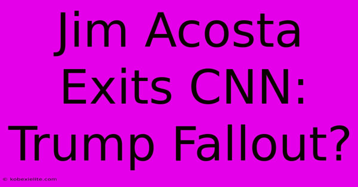 Jim Acosta Exits CNN: Trump Fallout?