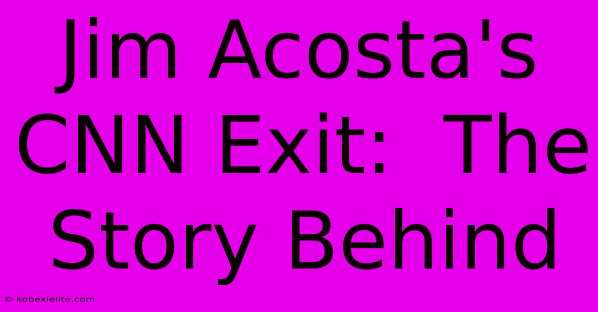 Jim Acosta's CNN Exit:  The Story Behind