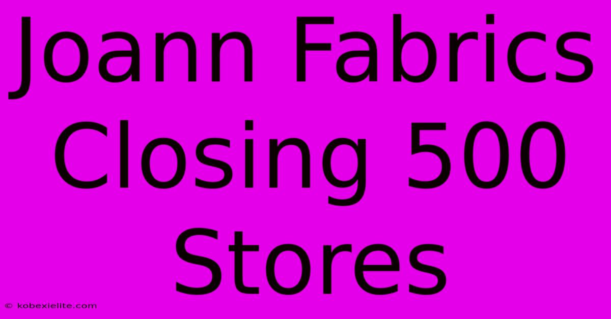 Joann Fabrics Closing 500 Stores