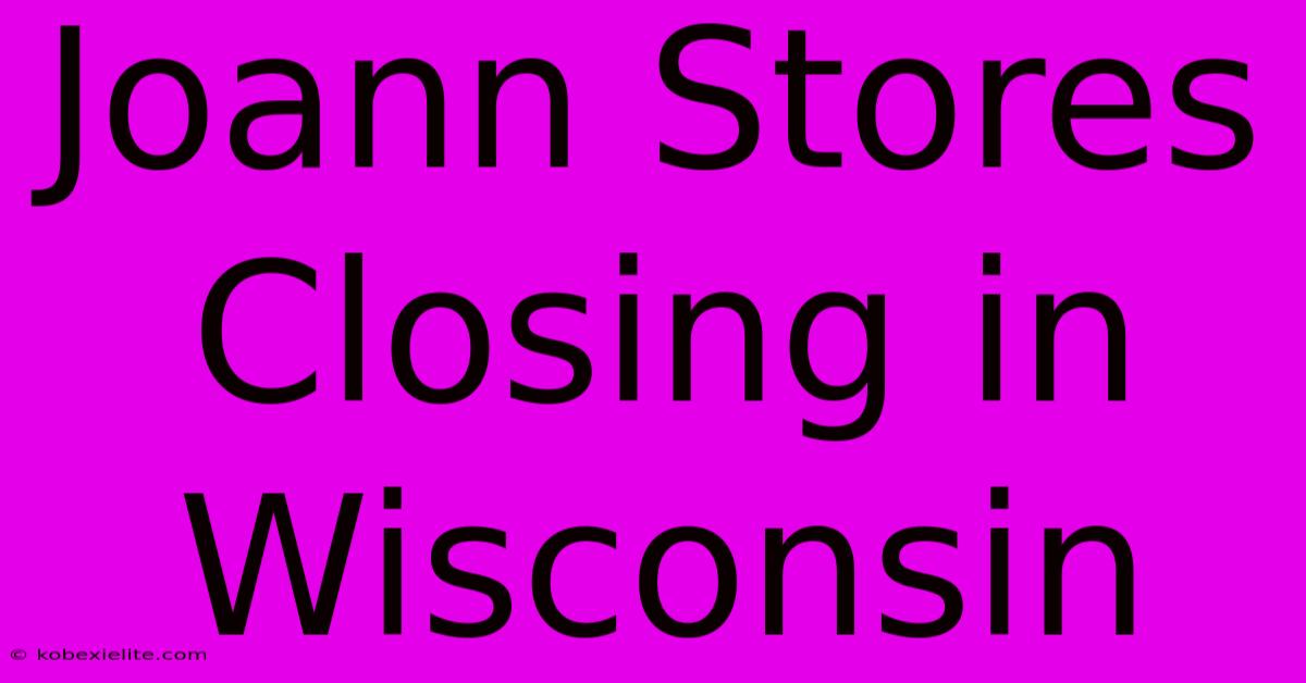 Joann Stores Closing In Wisconsin