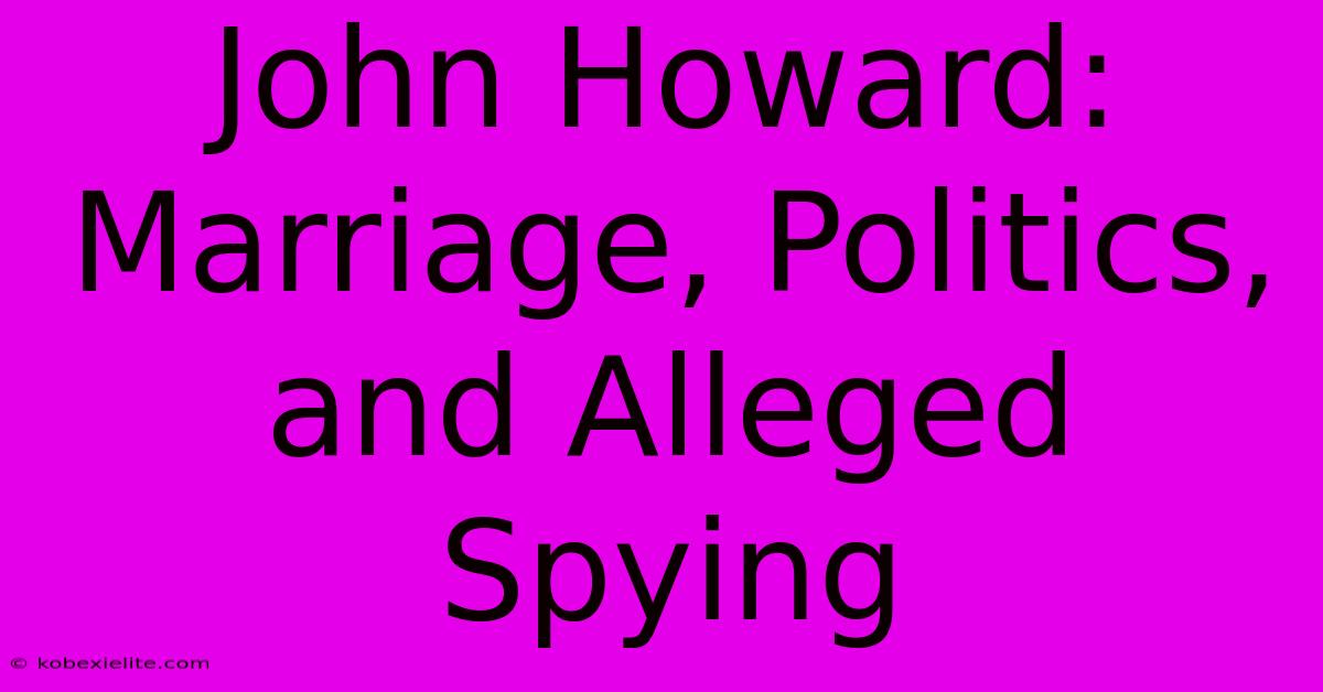 John Howard: Marriage, Politics, And Alleged Spying