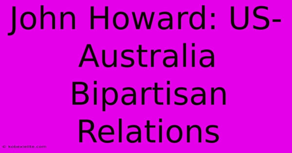 John Howard: US-Australia Bipartisan Relations