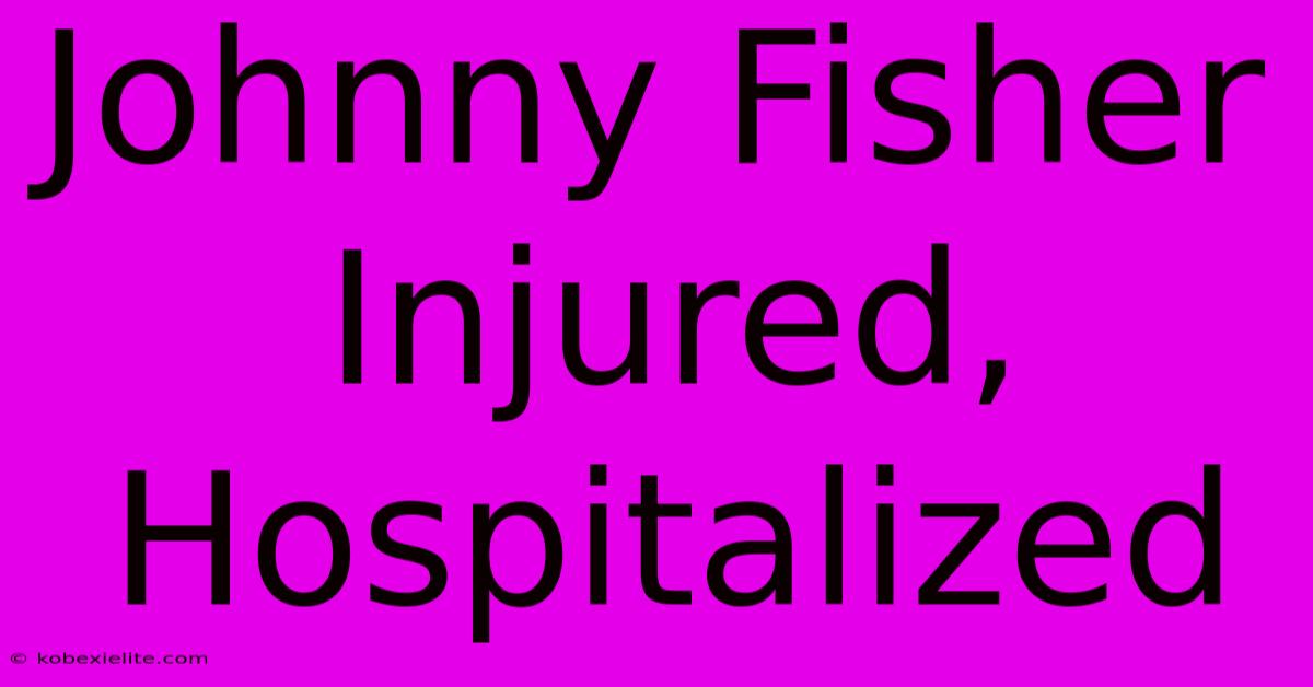 Johnny Fisher Injured, Hospitalized