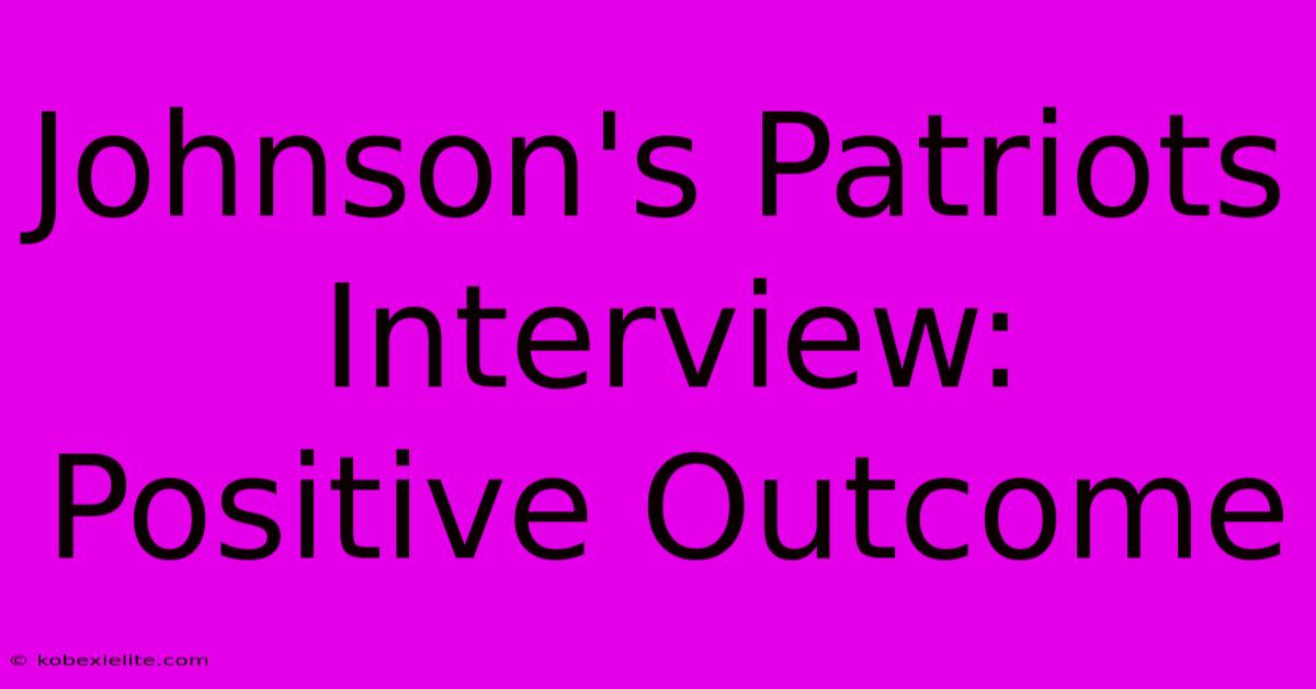 Johnson's Patriots Interview:  Positive Outcome