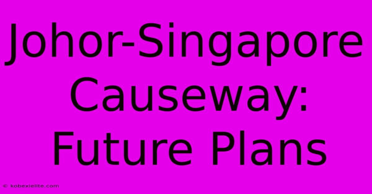 Johor-Singapore Causeway: Future Plans