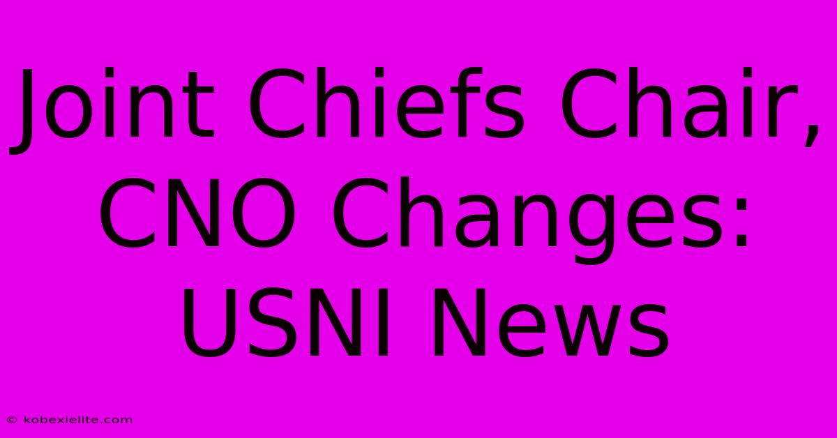 Joint Chiefs Chair, CNO Changes: USNI News