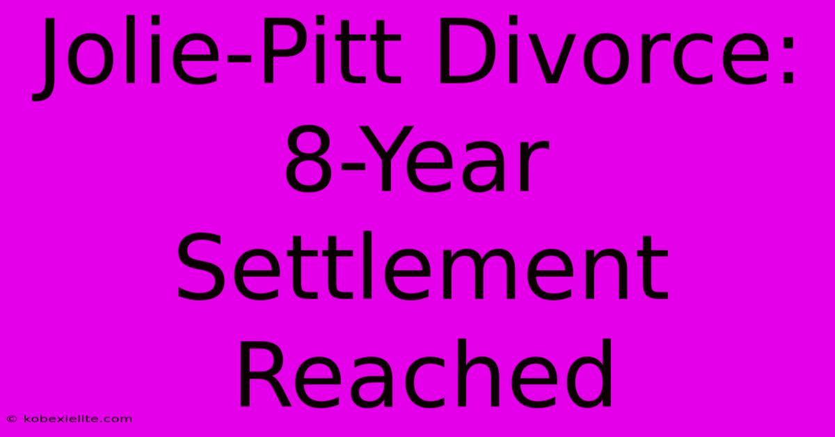 Jolie-Pitt Divorce: 8-Year Settlement Reached