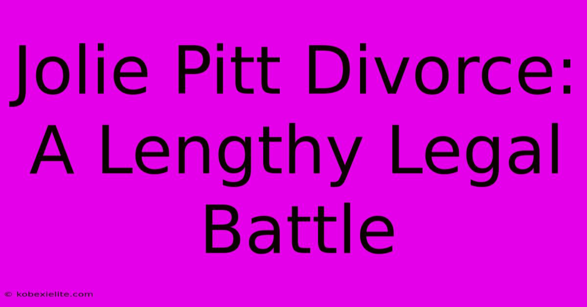 Jolie Pitt Divorce: A Lengthy Legal Battle