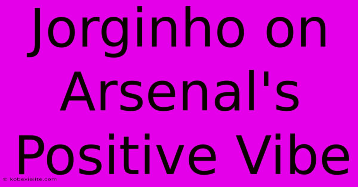 Jorginho On Arsenal's Positive Vibe