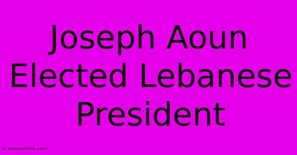 Joseph Aoun Elected Lebanese President