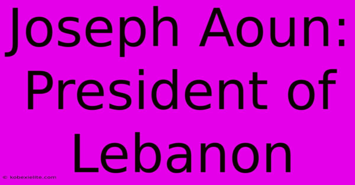 Joseph Aoun: President Of Lebanon