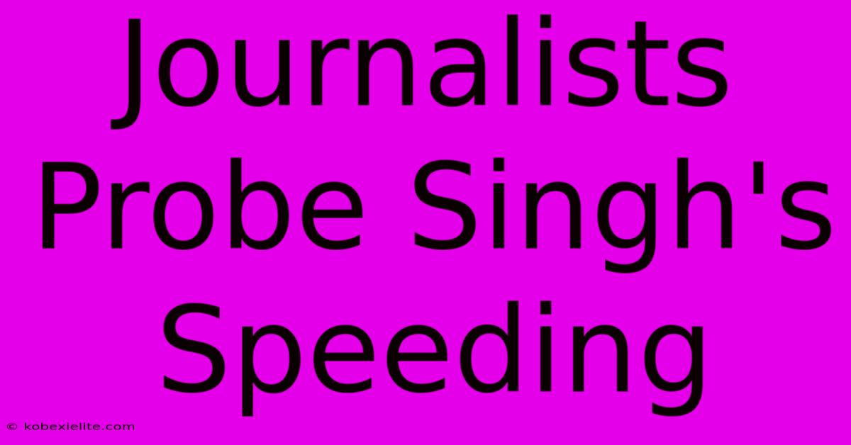 Journalists Probe Singh's Speeding