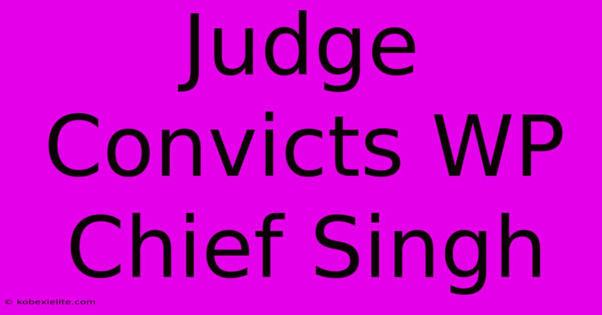 Judge Convicts WP Chief Singh