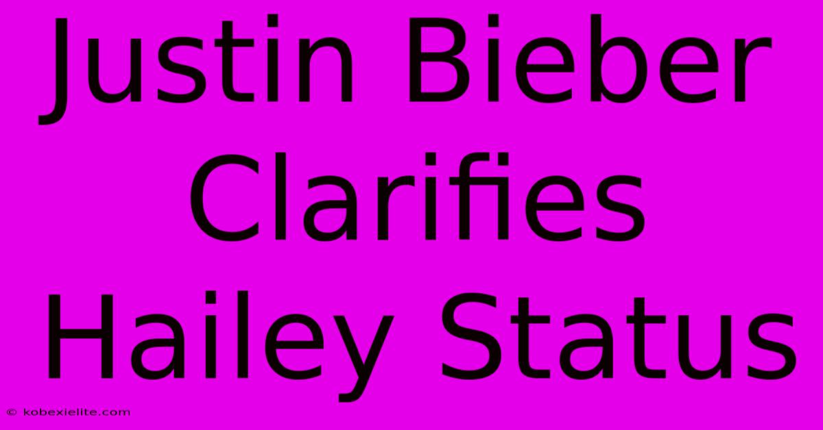 Justin Bieber Clarifies Hailey Status