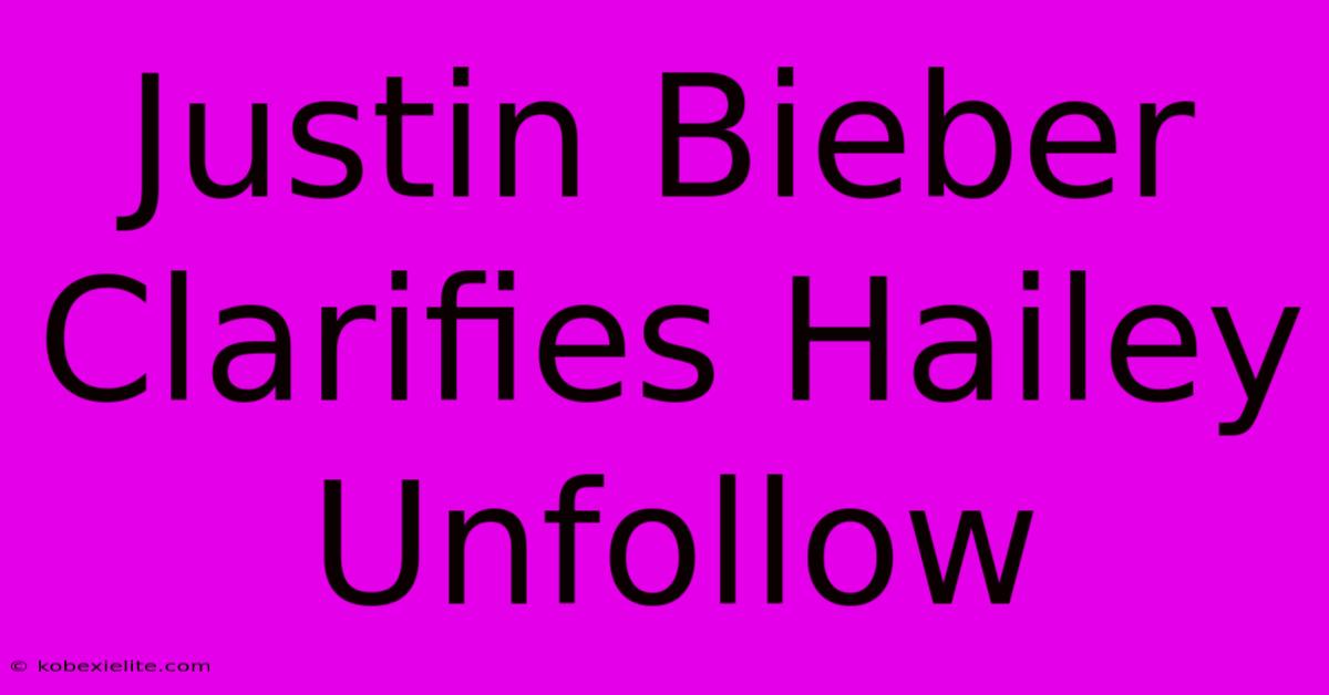 Justin Bieber Clarifies Hailey Unfollow