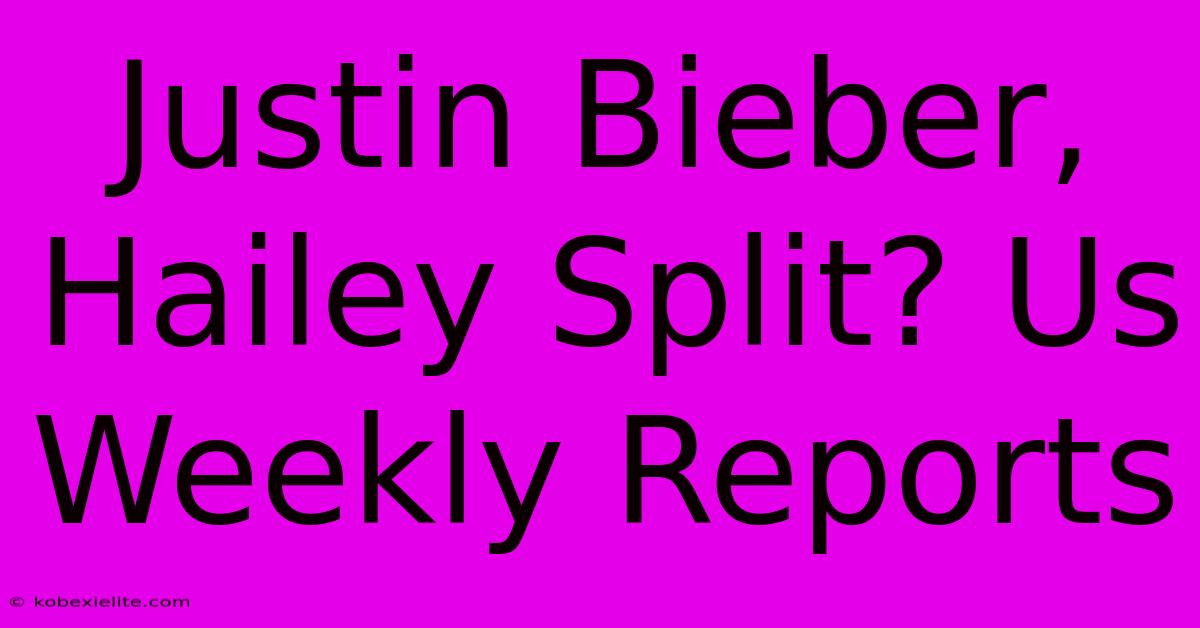 Justin Bieber, Hailey Split? Us Weekly Reports