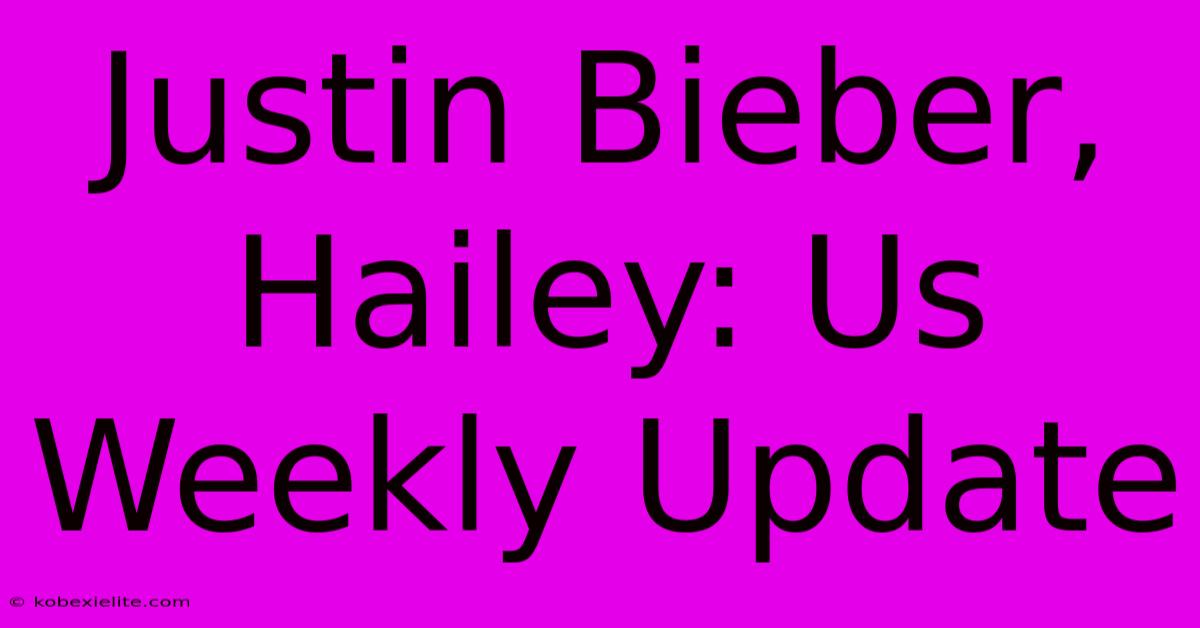 Justin Bieber, Hailey: Us Weekly Update