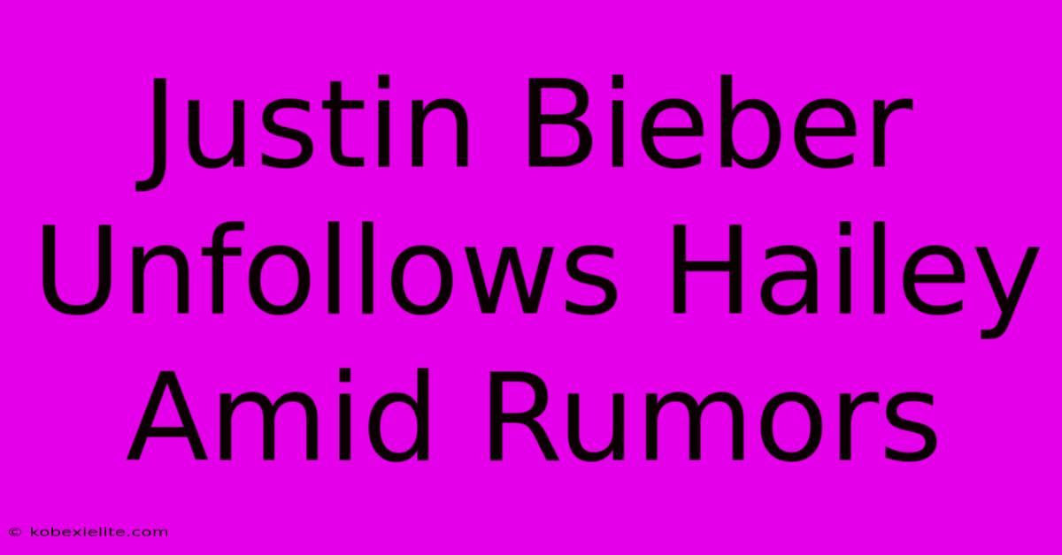 Justin Bieber Unfollows Hailey Amid Rumors