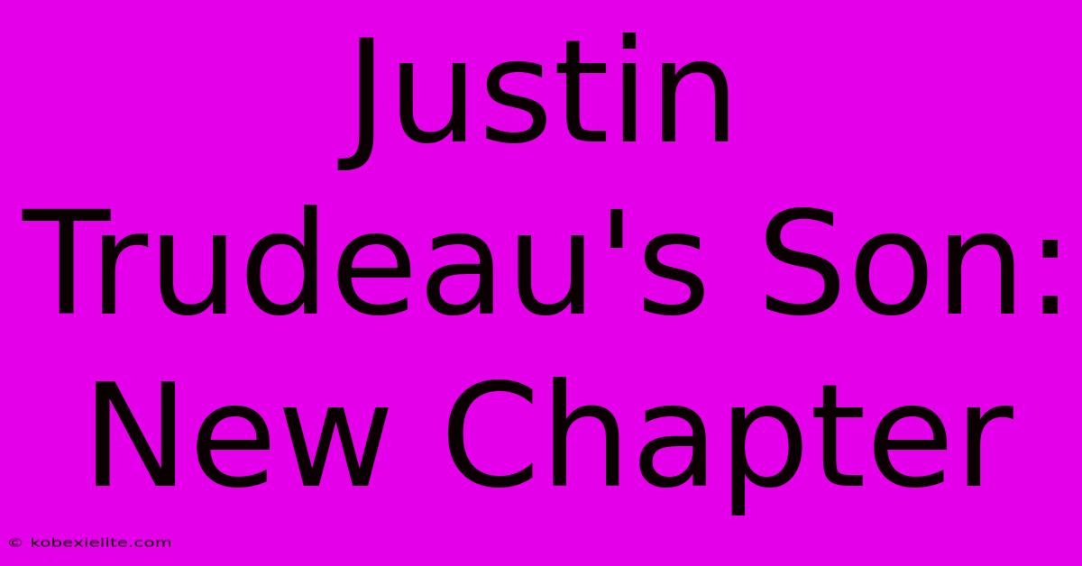 Justin Trudeau's Son: New Chapter