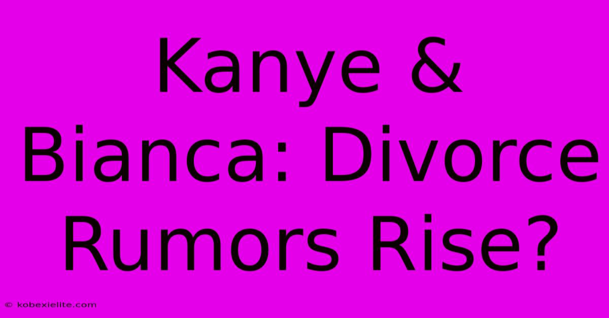 Kanye & Bianca: Divorce Rumors Rise?