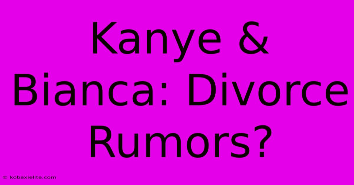 Kanye & Bianca: Divorce Rumors?