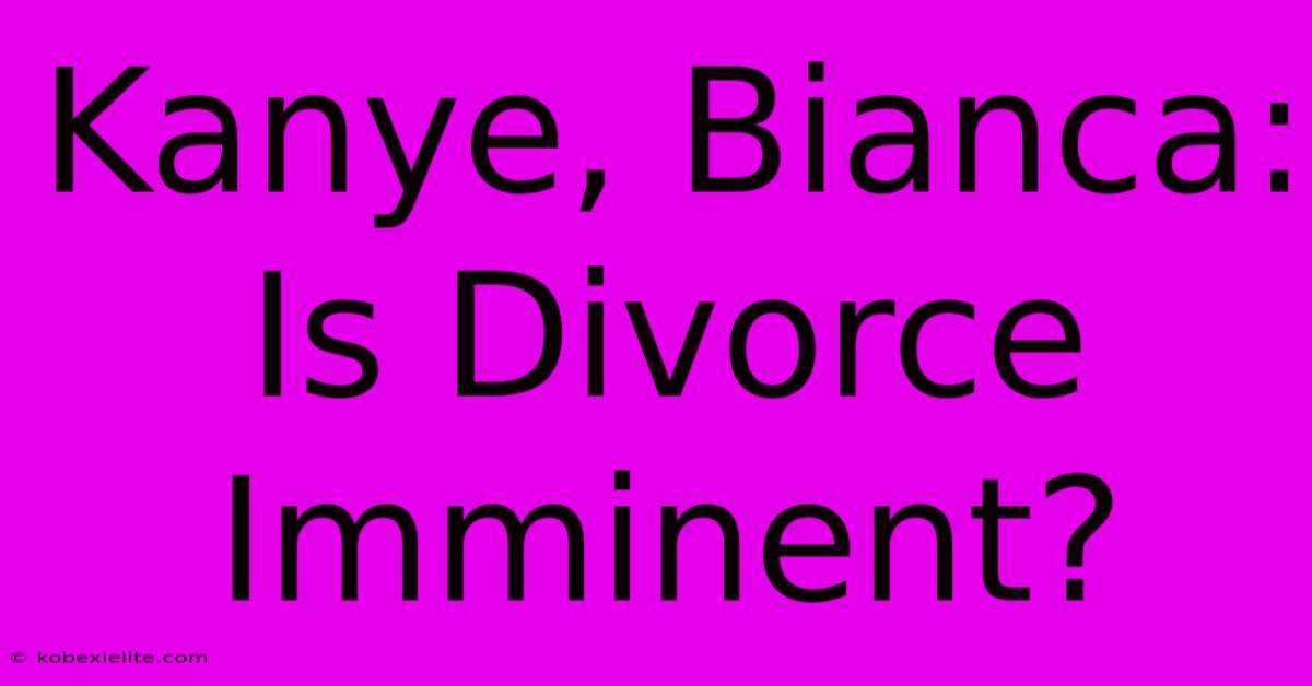 Kanye, Bianca: Is Divorce Imminent?