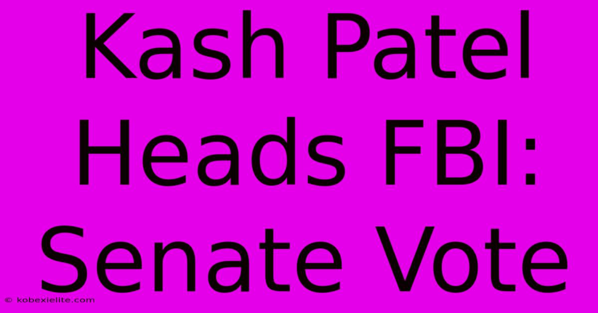 Kash Patel Heads FBI: Senate Vote