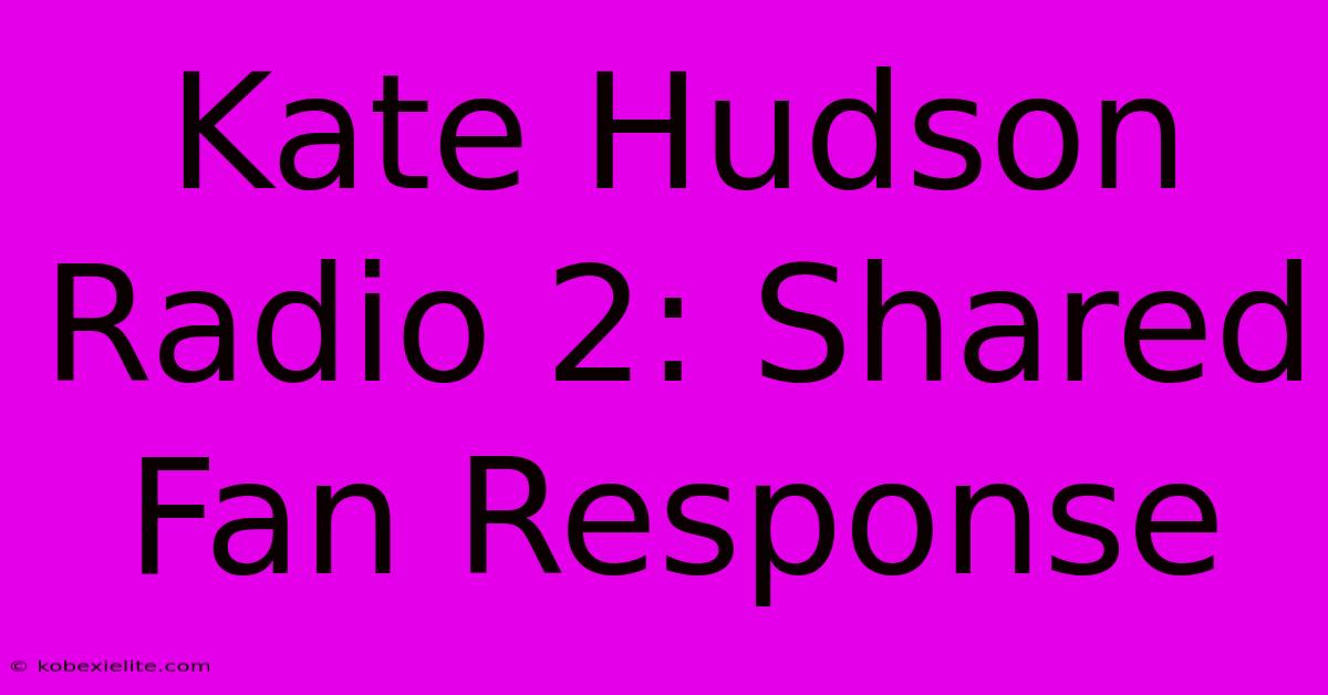 Kate Hudson Radio 2: Shared Fan Response