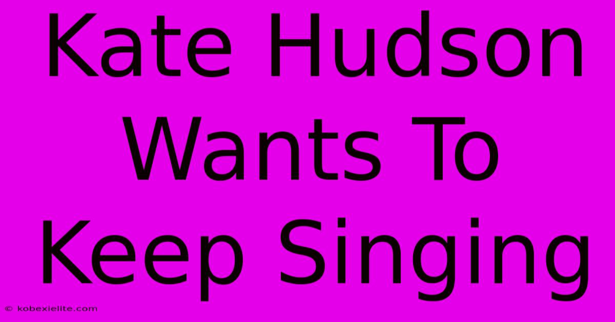 Kate Hudson Wants To Keep Singing