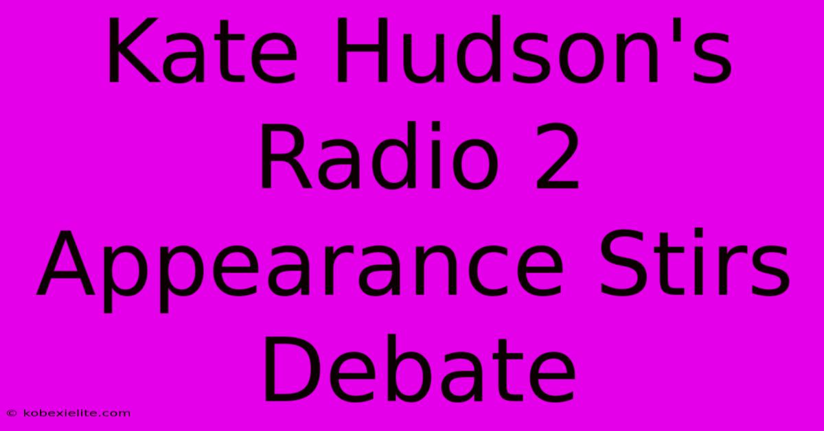 Kate Hudson's Radio 2 Appearance Stirs Debate Kate Hudson's Radio 2 Appearance Stirs Debate