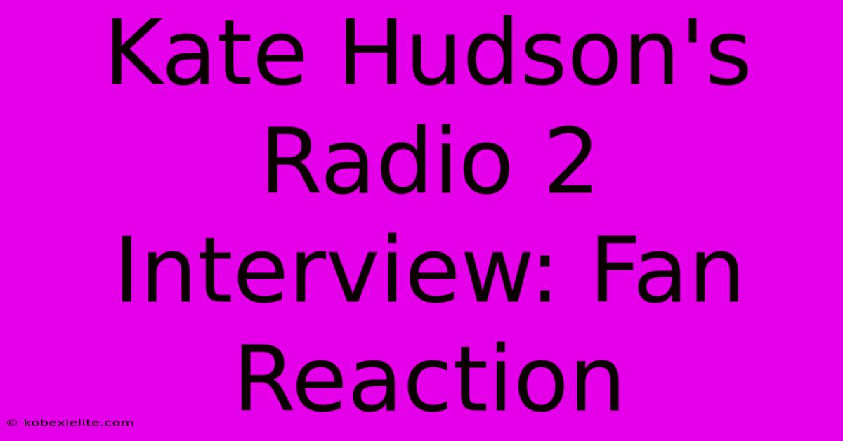 Kate Hudson's Radio 2 Interview: Fan Reaction