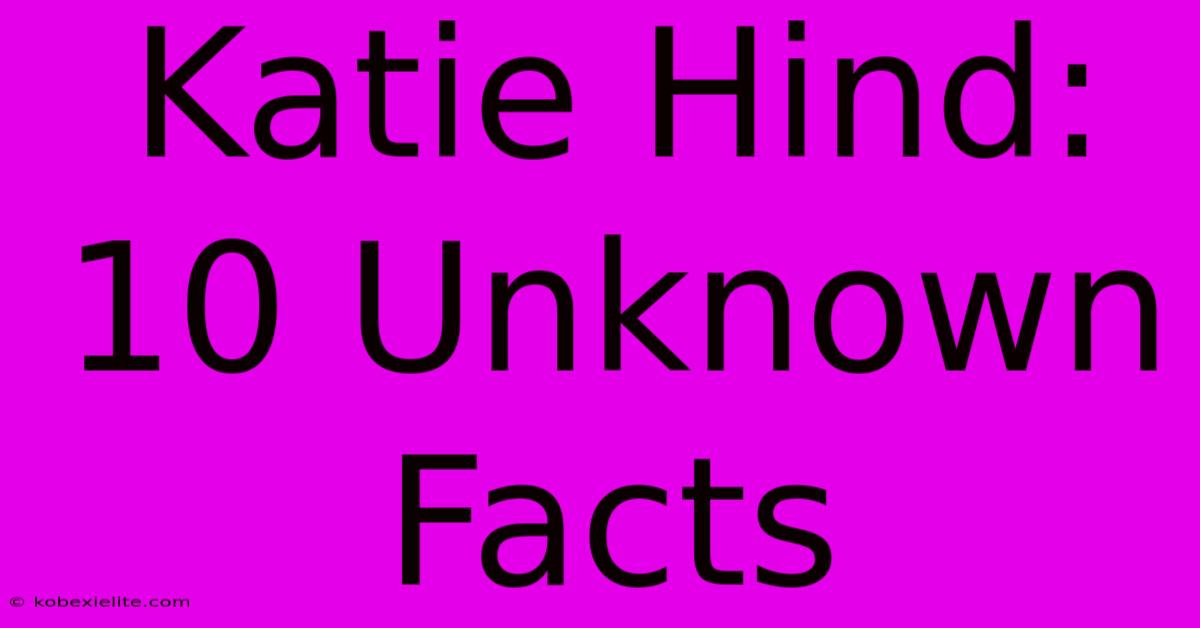 Katie Hind: 10 Unknown Facts