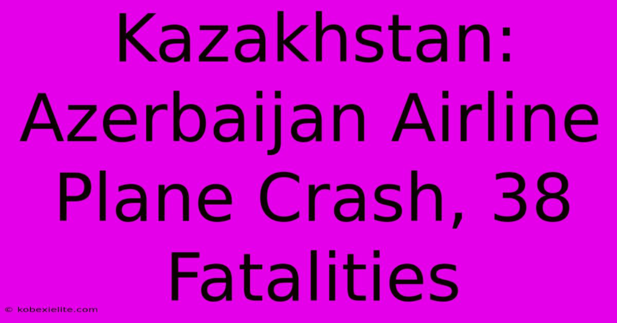 Kazakhstan: Azerbaijan Airline Plane Crash, 38 Fatalities