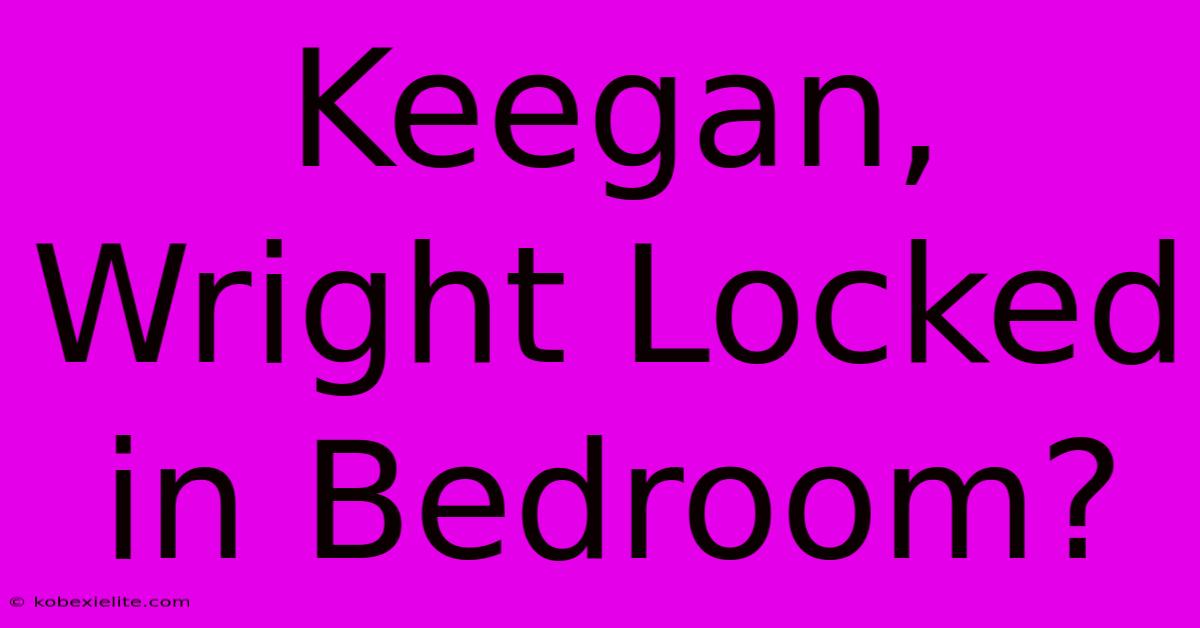 Keegan, Wright Locked In Bedroom?