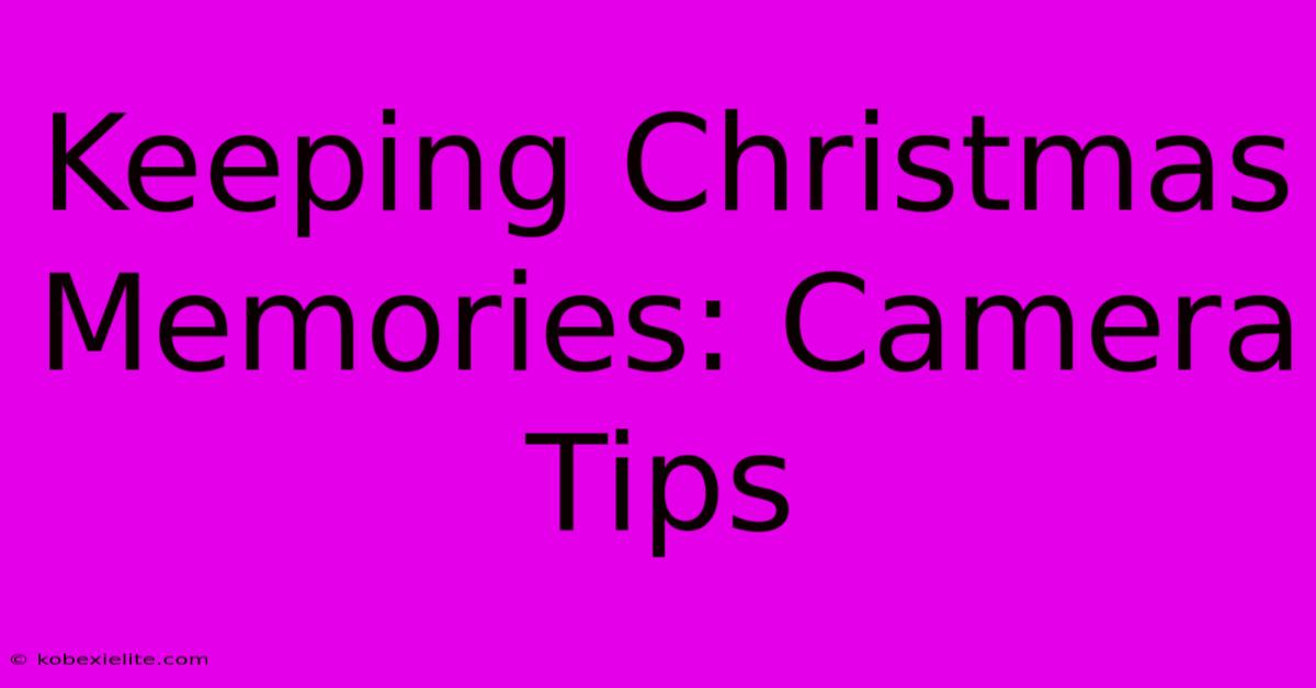 Keeping Christmas Memories: Camera Tips