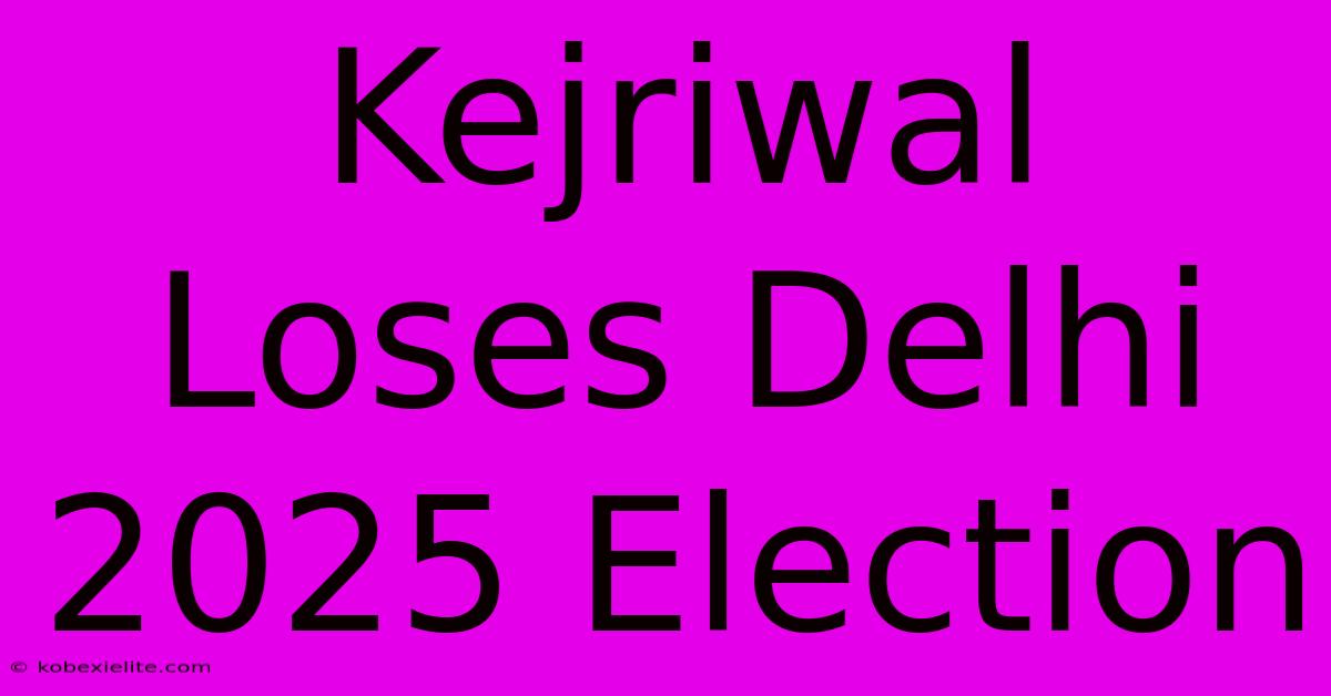 Kejriwal Loses Delhi 2025 Election