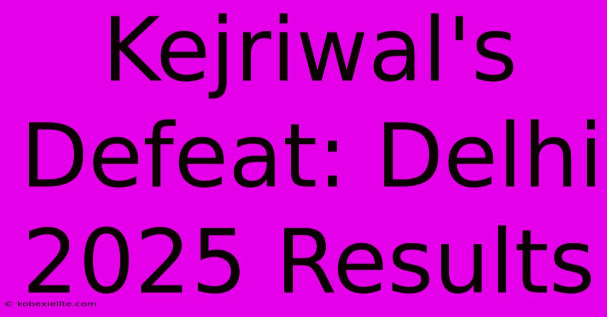 Kejriwal's Defeat: Delhi 2025 Results