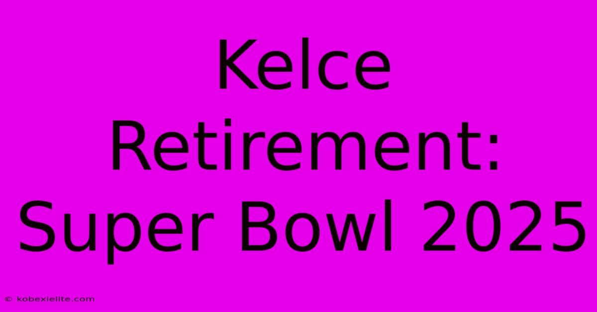 Kelce Retirement: Super Bowl 2025